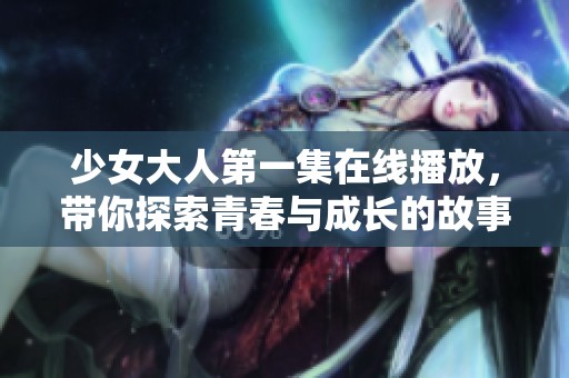 少女大人第一集在线播放，带你探索青春与成长的故事