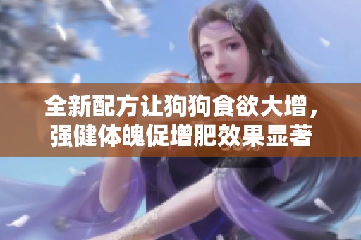 全新配方让狗狗食欲大增，强健体魄促增肥效果显著