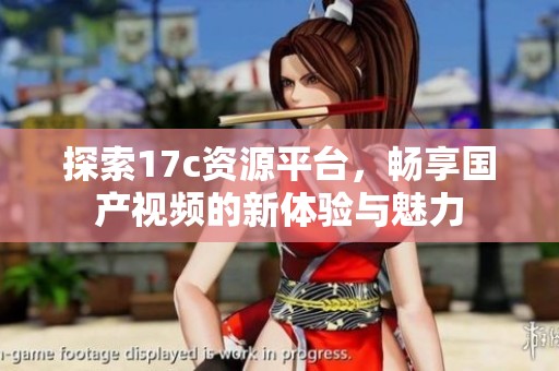 探索17c资源平台，畅享国产视频的新体验与魅力