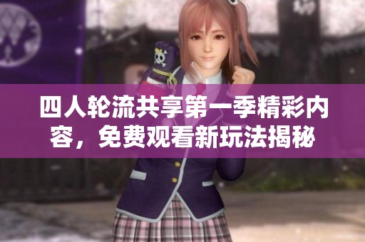 四人轮流共享第一季精彩内容，免费观看新玩法揭秘