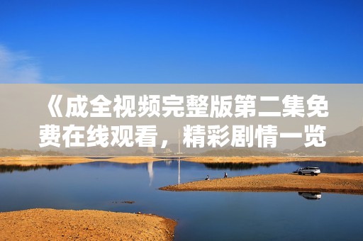 《成全视频完整版第二集免费在线观看，精彩剧情一览无遗》