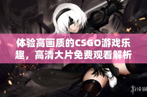 体验高画质的CSGO游戏乐趣，高清大片免费观看解析