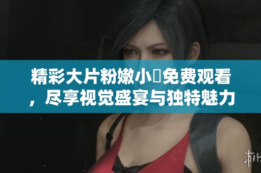 精彩大片粉嫩小泬免费观看，尽享视觉盛宴与独特魅力