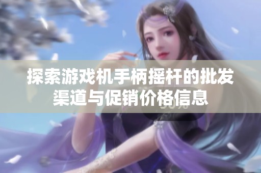 探索游戏机手柄摇杆的批发渠道与促销价格信息