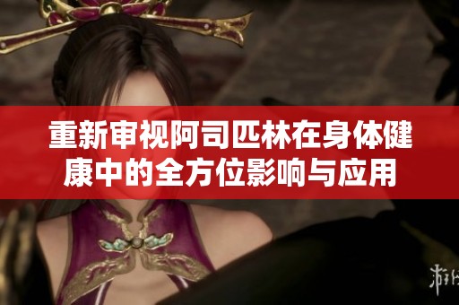 重新审视阿司匹林在身体健康中的全方位影响与应用