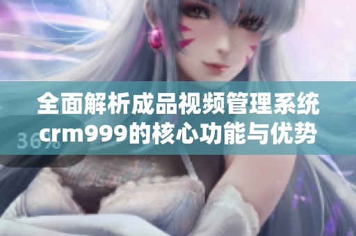 全面解析成品视频管理系统crm999的核心功能与优势