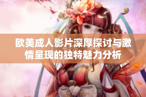 欧美成人影片深厚探讨与激情呈现的独特魅力分析