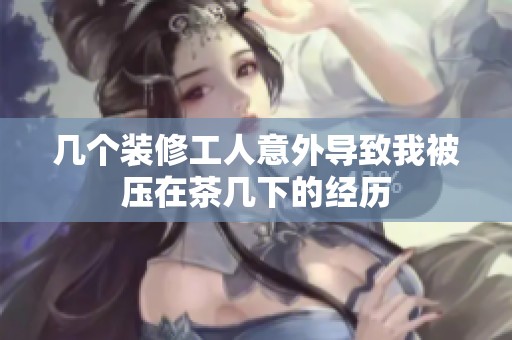 几个装修工人意外导致我被压在茶几下的经历