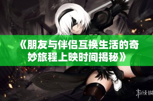 《朋友与伴侣互换生活的奇妙旅程上映时间揭秘》