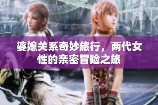 婆媳关系奇妙旅行，两代女性的亲密冒险之旅