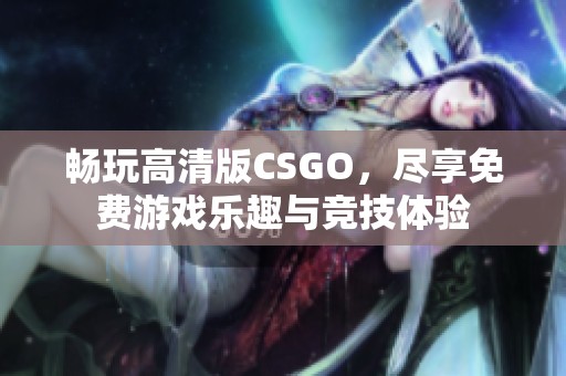 畅玩高清版CSGO，尽享免费游戏乐趣与竞技体验