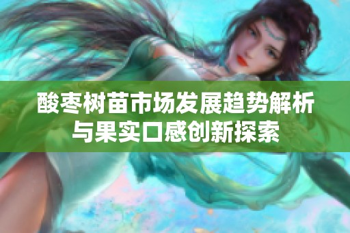 酸枣树苗市场发展趋势解析与果实口感创新探索