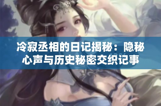 冷寂丞相的日记揭秘：隐秘心声与历史秘密交织记事