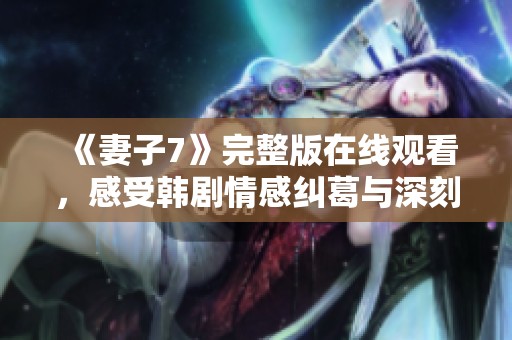 《妻子7》完整版在线观看，感受韩剧情感纠葛与深刻人性探索