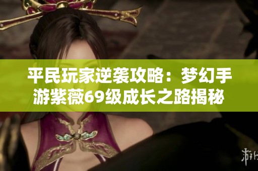 平民玩家逆袭攻略：梦幻手游紫薇69级成长之路揭秘