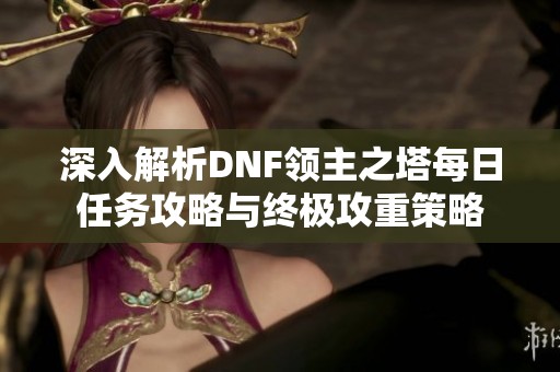 深入解析DNF领主之塔每日任务攻略与终极攻重策略