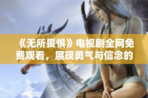 《无所畏惧》电视剧全网免费观看，展现勇气与信念的故事