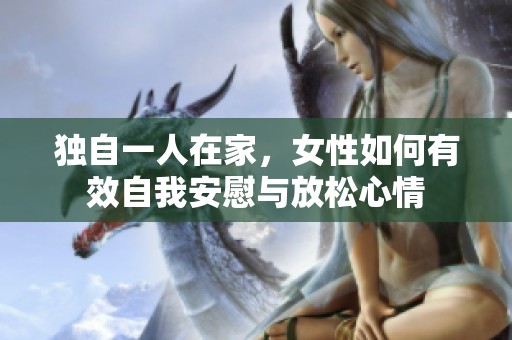独自一人在家，女性如何有效自我安慰与放松心情