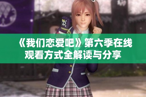 《我们恋爱吧》第六季在线观看方式全解读与分享