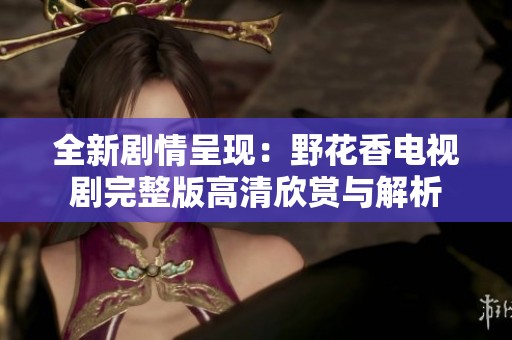 全新剧情呈现：野花香电视剧完整版高清欣赏与解析