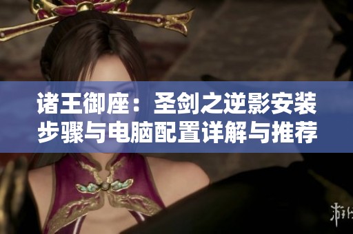 诸王御座：圣剑之逆影安装步骤与电脑配置详解与推荐
