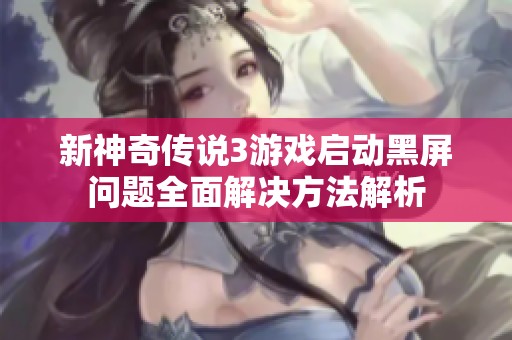 新神奇传说3游戏启动黑屏问题全面解决方法解析