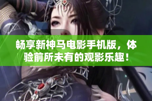 畅享新神马电影手机版，体验前所未有的观影乐趣！