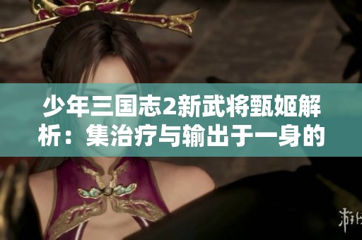 少年三国志2新武将甄姬解析：集治疗与输出于一身的洛神降临