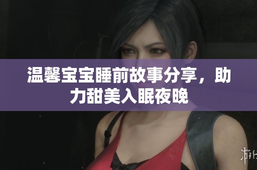 温馨宝宝睡前故事分享，助力甜美入眠夜晚