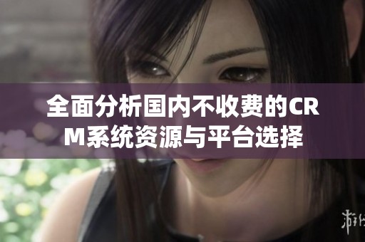全面分析国内不收费的CRM系统资源与平台选择