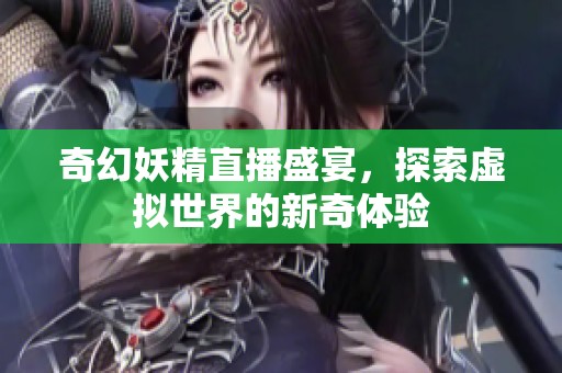 奇幻妖精直播盛宴，探索虚拟世界的新奇体验