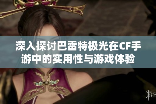 深入探讨巴雷特极光在CF手游中的实用性与游戏体验