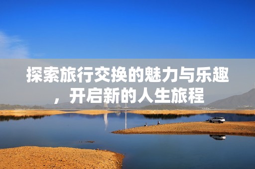 探索旅行交换的魅力与乐趣，开启新的人生旅程