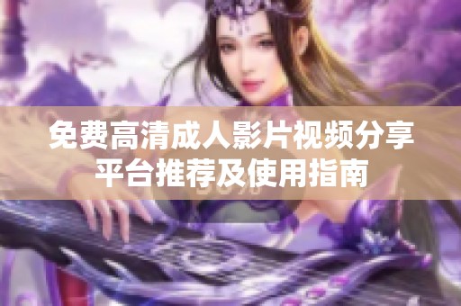 免费高清成人影片视频分享平台推荐及使用指南