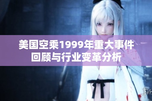 美国空乘1999年重大事件回顾与行业变革分析