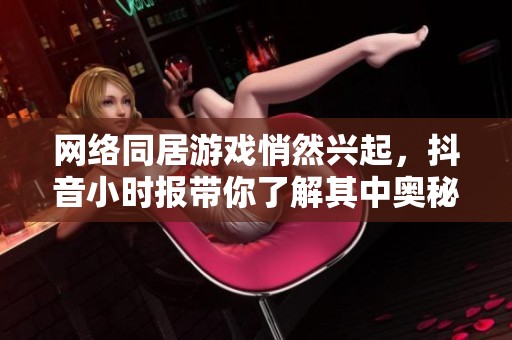 网络同居游戏悄然兴起，抖音小时报带你了解其中奥秘