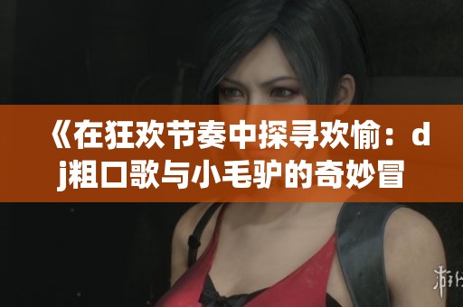 《在狂欢节奏中探寻欢愉：dj粗口歌与小毛驴的奇妙冒险》