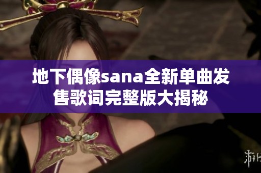 地下偶像sana全新单曲发售歌词完整版大揭秘