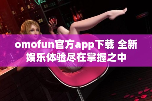 omofun官方app下载 全新娱乐体验尽在掌握之中