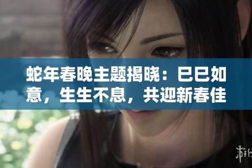 蛇年春晚主题揭晓：巳巳如意，生生不息，共迎新春佳节！
