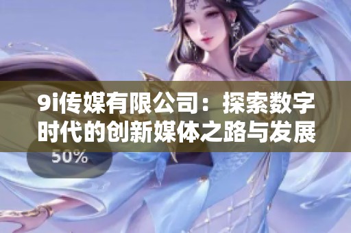 9i传媒有限公司：探索数字时代的创新媒体之路与发展展望