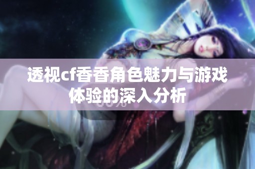 透视cf香香角色魅力与游戏体验的深入分析