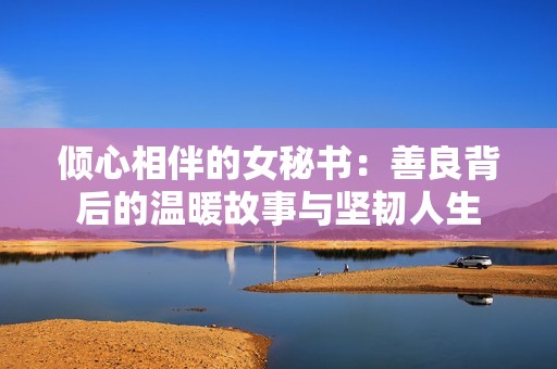 倾心相伴的女秘书：善良背后的温暖故事与坚韧人生