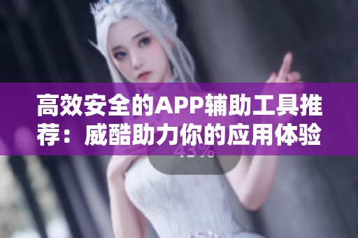 高效安全的APP辅助工具推荐：威酷助力你的应用体验提升
