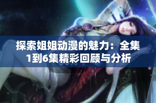 探索姐姐动漫的魅力：全集1到6集精彩回顾与分析