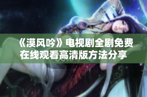 《漠风吟》电视剧全剧免费在线观看高清版方法分享