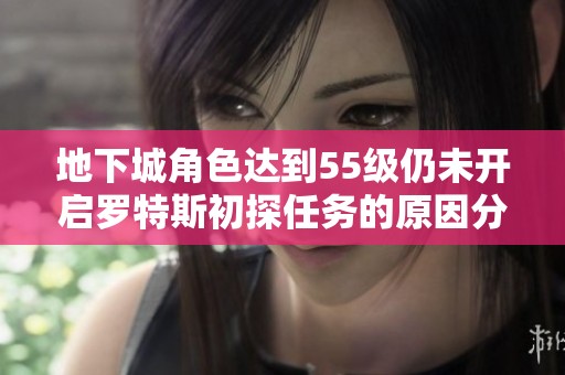 地下城角色达到55级仍未开启罗特斯初探任务的原因分析