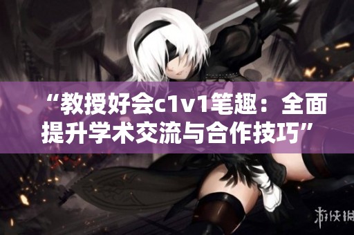 “教授好会c1v1笔趣：全面提升学术交流与合作技巧”