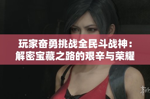 玩家奋勇挑战全民斗战神：解密宝藏之路的艰辛与荣耀