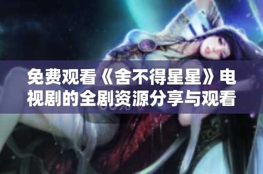 免费观看《舍不得星星》电视剧的全剧资源分享与观看攻略